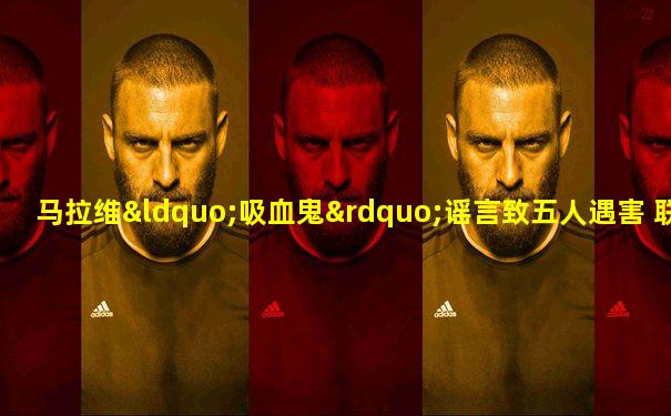 马拉维“吸血鬼”谣言致五人遇害 联合国撤离工作人员